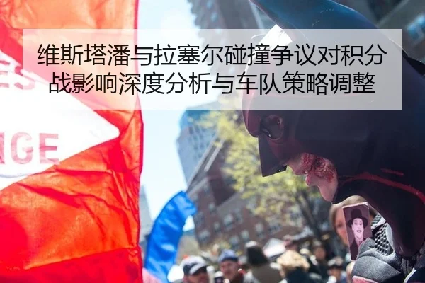 维斯塔潘与拉塞尔碰撞争议对积分战影响深度分析与车队策略调整